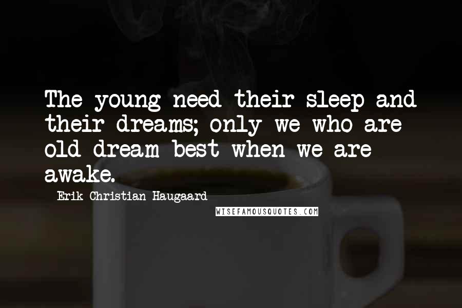 Erik Christian Haugaard Quotes: The young need their sleep and their dreams; only we who are old dream best when we are awake.