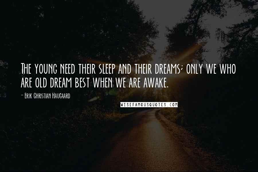 Erik Christian Haugaard Quotes: The young need their sleep and their dreams; only we who are old dream best when we are awake.