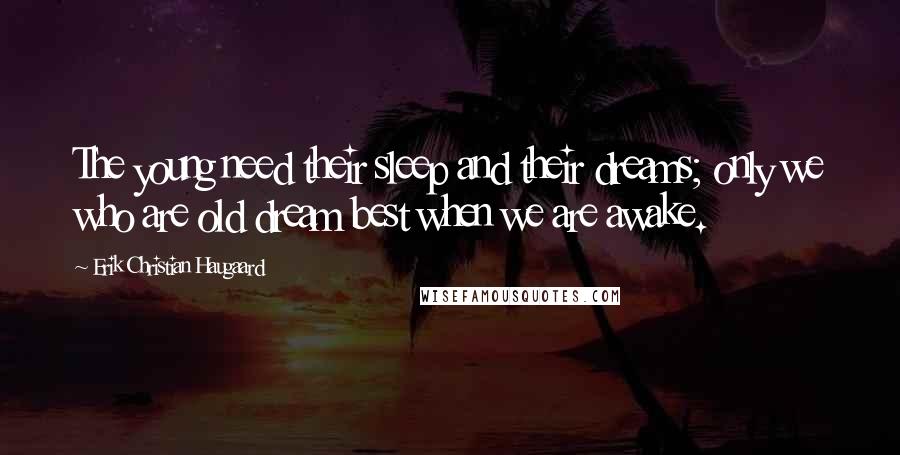 Erik Christian Haugaard Quotes: The young need their sleep and their dreams; only we who are old dream best when we are awake.