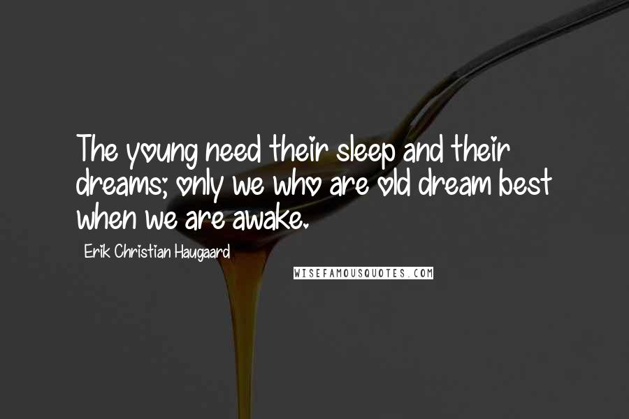 Erik Christian Haugaard Quotes: The young need their sleep and their dreams; only we who are old dream best when we are awake.