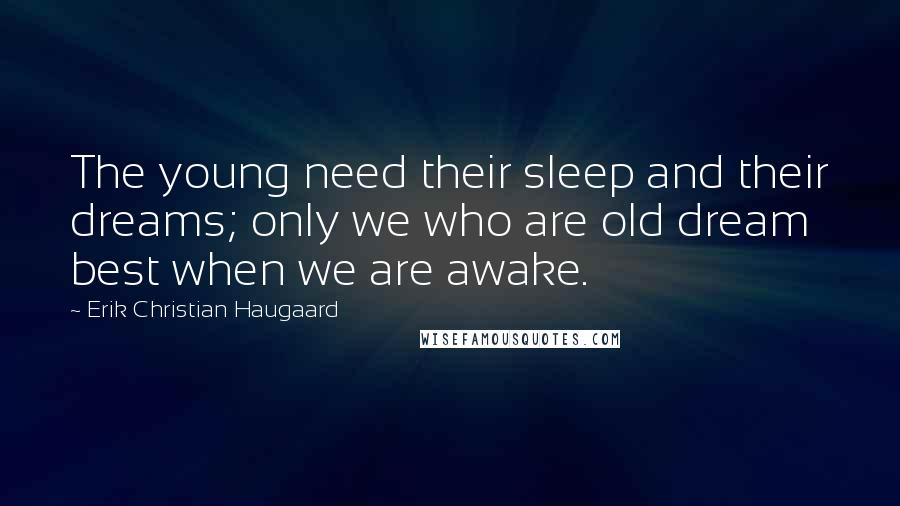 Erik Christian Haugaard Quotes: The young need their sleep and their dreams; only we who are old dream best when we are awake.