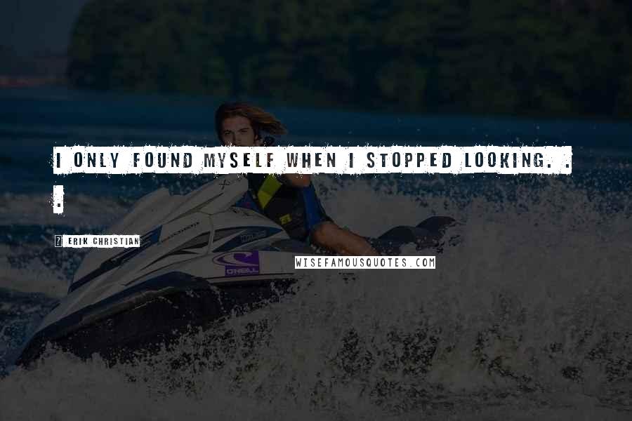 Erik Christian Quotes: I only found myself when I stopped looking. . .