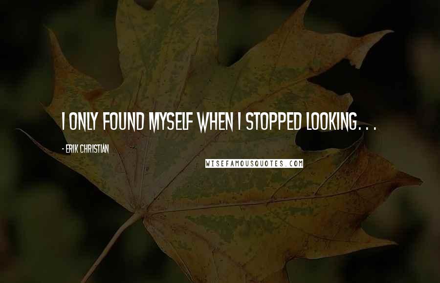 Erik Christian Quotes: I only found myself when I stopped looking. . .