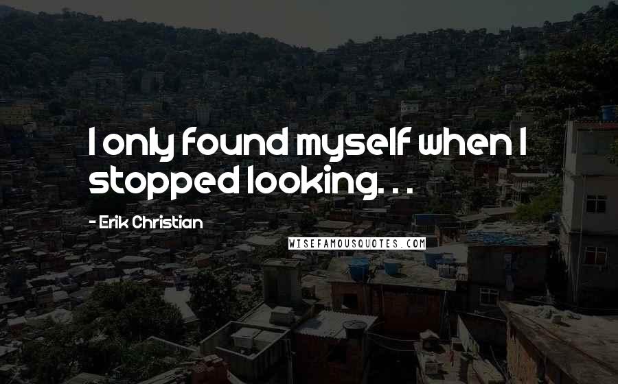 Erik Christian Quotes: I only found myself when I stopped looking. . .