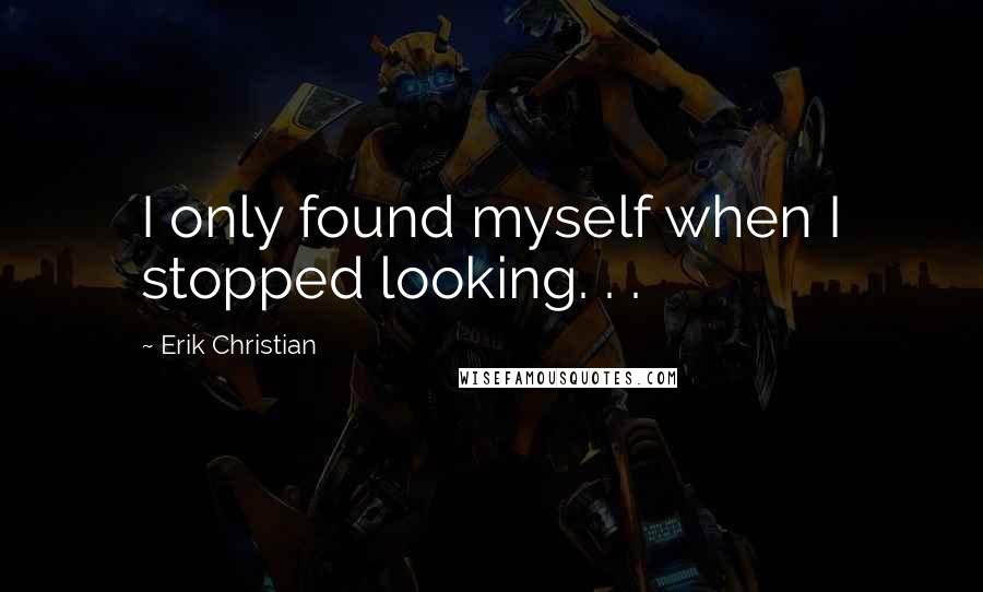 Erik Christian Quotes: I only found myself when I stopped looking. . .