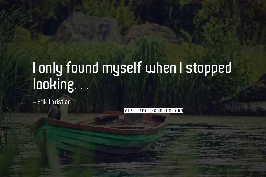 Erik Christian Quotes: I only found myself when I stopped looking. . .