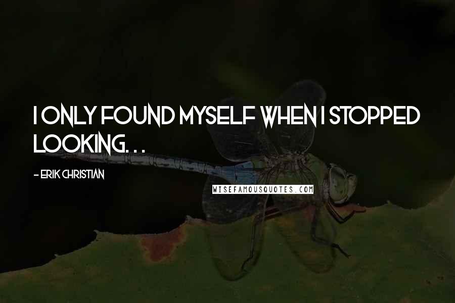 Erik Christian Quotes: I only found myself when I stopped looking. . .