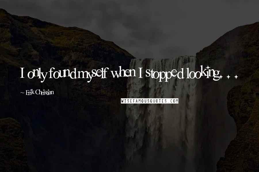 Erik Christian Quotes: I only found myself when I stopped looking. . .