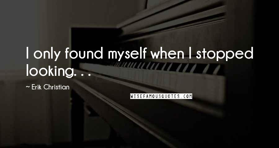 Erik Christian Quotes: I only found myself when I stopped looking. . .