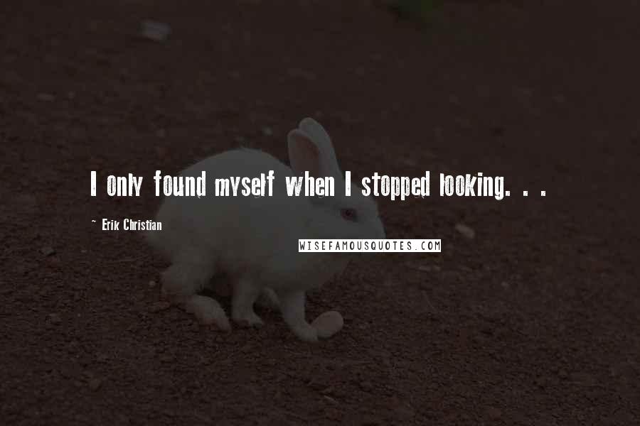 Erik Christian Quotes: I only found myself when I stopped looking. . .