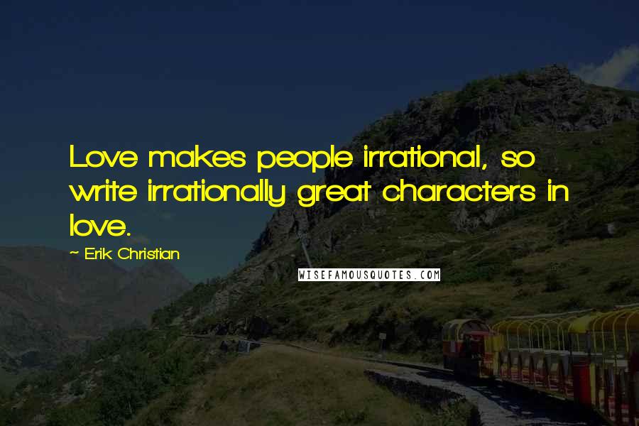 Erik Christian Quotes: Love makes people irrational, so write irrationally great characters in love.