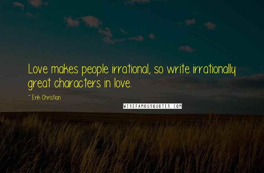 Erik Christian Quotes: Love makes people irrational, so write irrationally great characters in love.