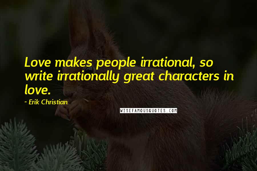 Erik Christian Quotes: Love makes people irrational, so write irrationally great characters in love.