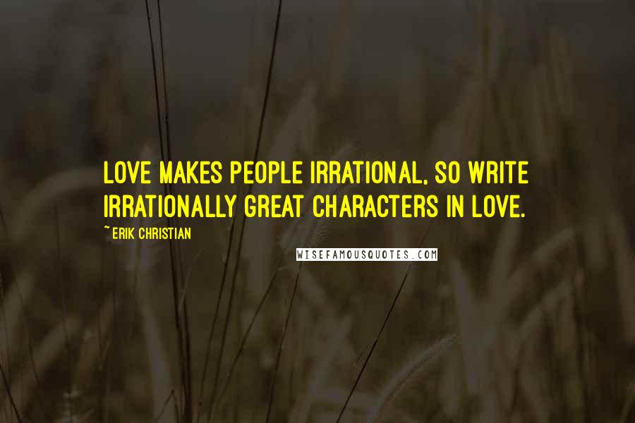 Erik Christian Quotes: Love makes people irrational, so write irrationally great characters in love.