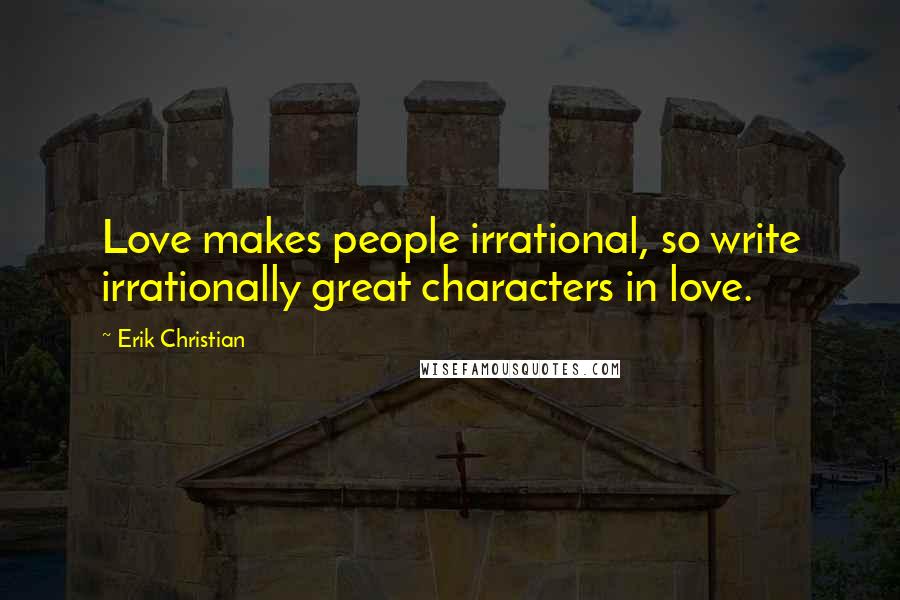 Erik Christian Quotes: Love makes people irrational, so write irrationally great characters in love.