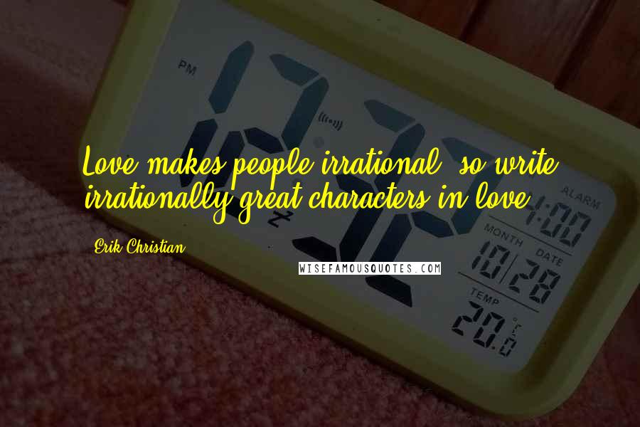 Erik Christian Quotes: Love makes people irrational, so write irrationally great characters in love.