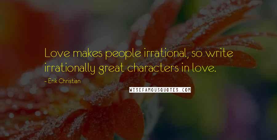 Erik Christian Quotes: Love makes people irrational, so write irrationally great characters in love.