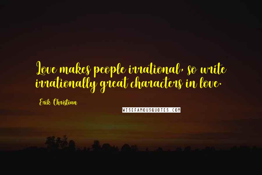 Erik Christian Quotes: Love makes people irrational, so write irrationally great characters in love.