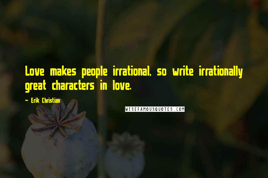 Erik Christian Quotes: Love makes people irrational, so write irrationally great characters in love.