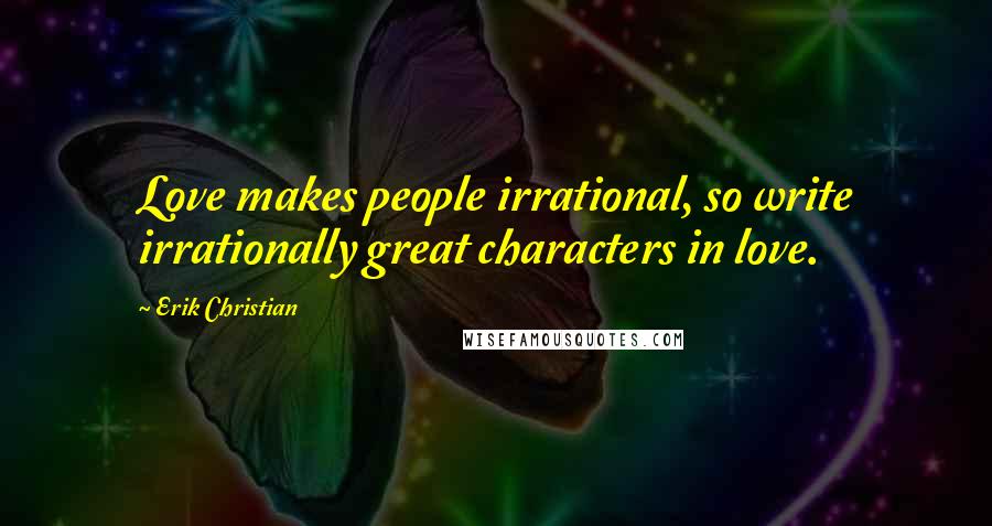 Erik Christian Quotes: Love makes people irrational, so write irrationally great characters in love.