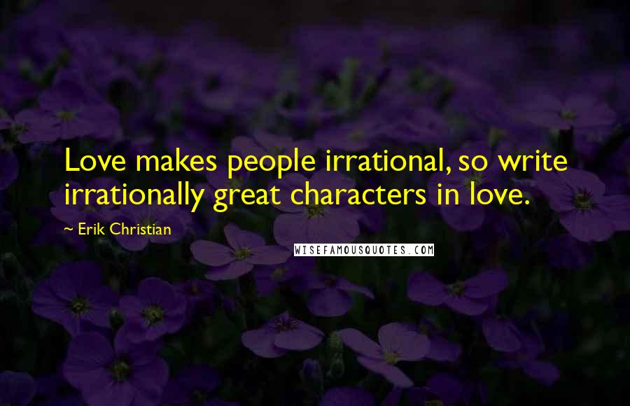 Erik Christian Quotes: Love makes people irrational, so write irrationally great characters in love.
