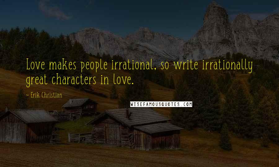 Erik Christian Quotes: Love makes people irrational, so write irrationally great characters in love.