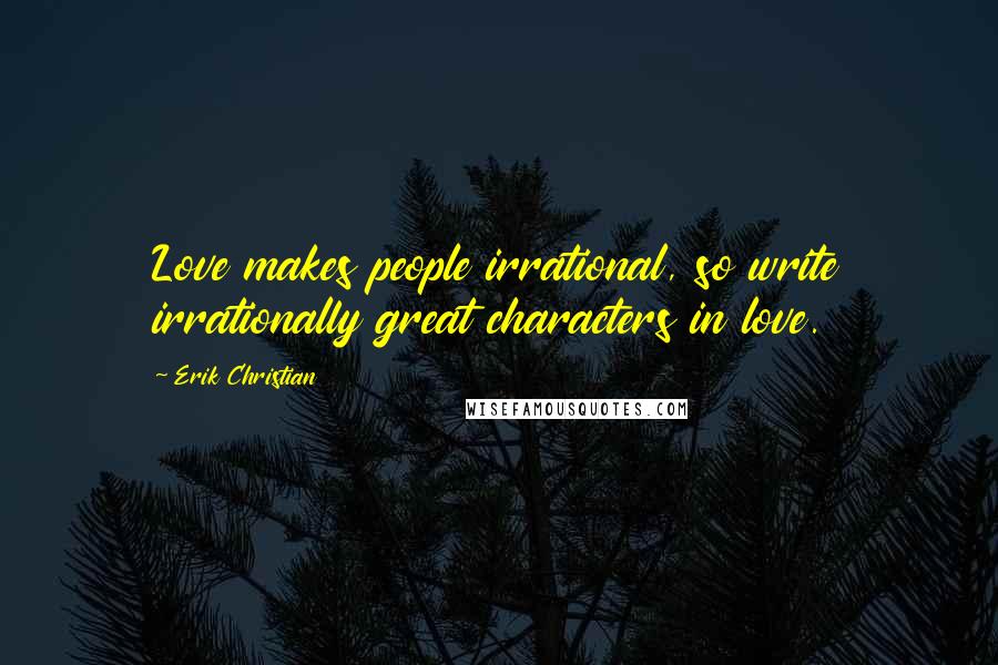 Erik Christian Quotes: Love makes people irrational, so write irrationally great characters in love.