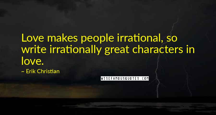 Erik Christian Quotes: Love makes people irrational, so write irrationally great characters in love.