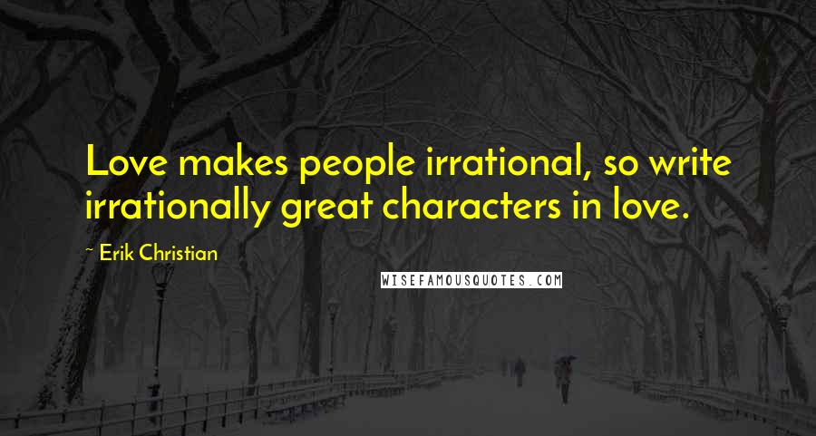 Erik Christian Quotes: Love makes people irrational, so write irrationally great characters in love.