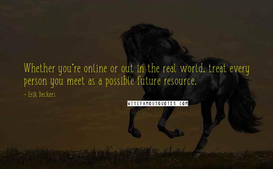 Erik Deckers Quotes: Whether you're online or out in the real world, treat every person you meet as a possible future resource.