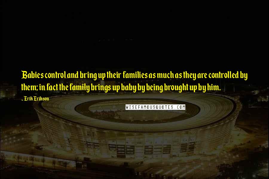 Erik Erikson Quotes: Babies control and bring up their families as much as they are controlled by them; in fact the family brings up baby by being brought up by him.