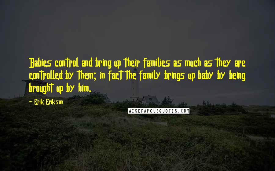 Erik Erikson Quotes: Babies control and bring up their families as much as they are controlled by them; in fact the family brings up baby by being brought up by him.