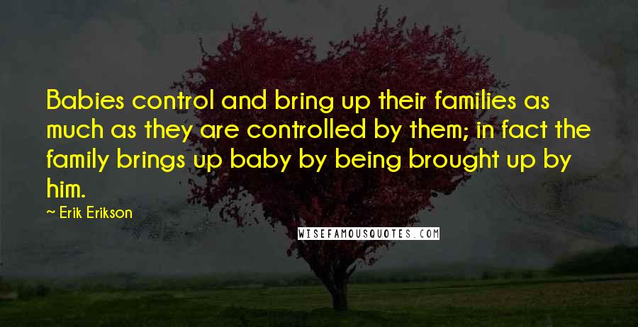 Erik Erikson Quotes: Babies control and bring up their families as much as they are controlled by them; in fact the family brings up baby by being brought up by him.