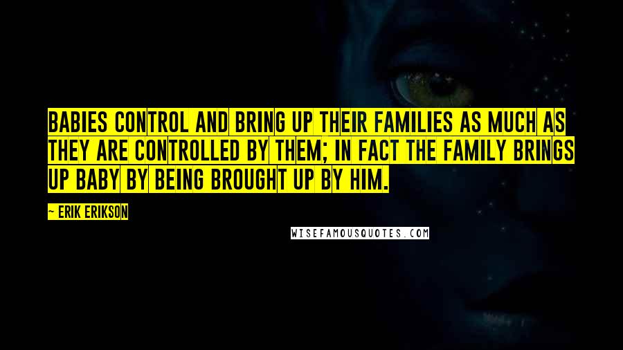 Erik Erikson Quotes: Babies control and bring up their families as much as they are controlled by them; in fact the family brings up baby by being brought up by him.