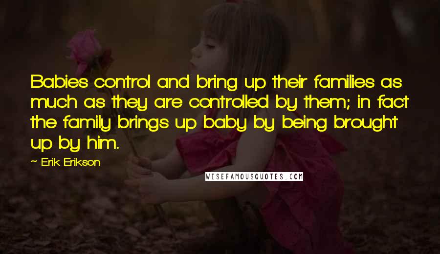 Erik Erikson Quotes: Babies control and bring up their families as much as they are controlled by them; in fact the family brings up baby by being brought up by him.