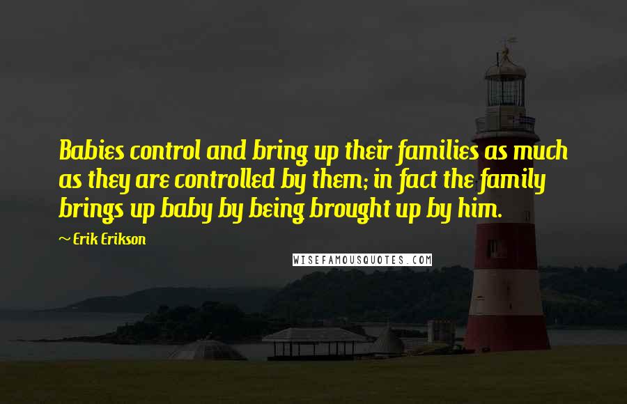 Erik Erikson Quotes: Babies control and bring up their families as much as they are controlled by them; in fact the family brings up baby by being brought up by him.