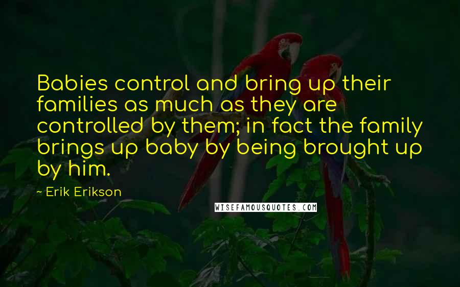 Erik Erikson Quotes: Babies control and bring up their families as much as they are controlled by them; in fact the family brings up baby by being brought up by him.