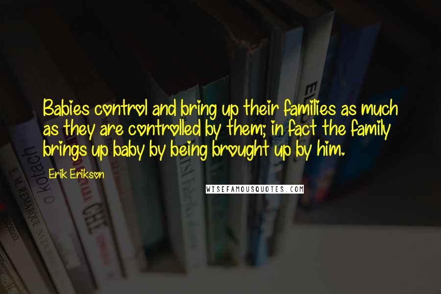 Erik Erikson Quotes: Babies control and bring up their families as much as they are controlled by them; in fact the family brings up baby by being brought up by him.