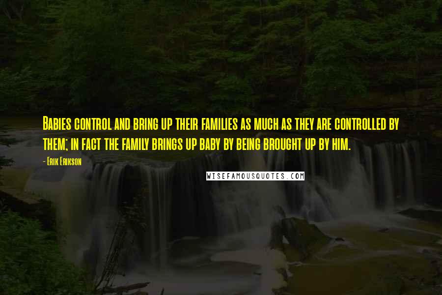 Erik Erikson Quotes: Babies control and bring up their families as much as they are controlled by them; in fact the family brings up baby by being brought up by him.