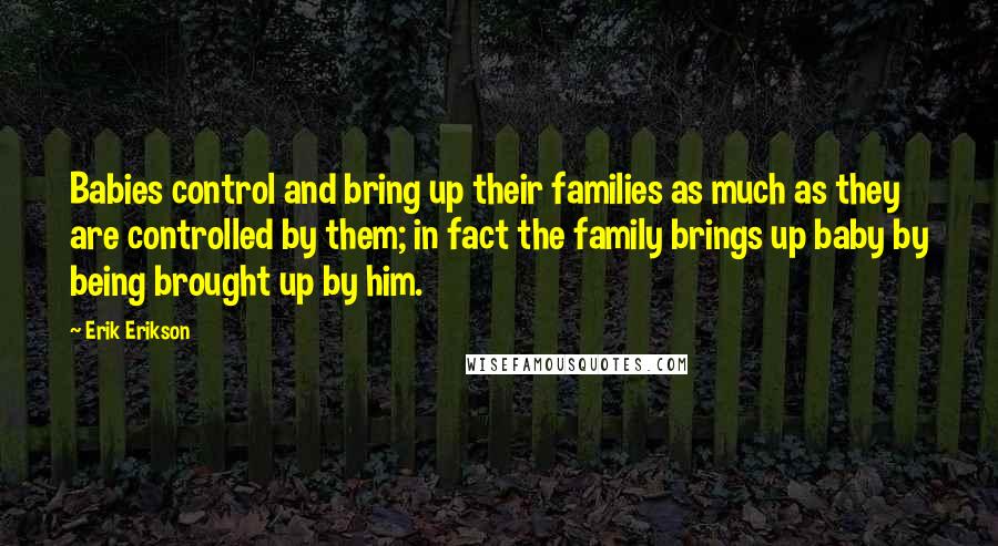 Erik Erikson Quotes: Babies control and bring up their families as much as they are controlled by them; in fact the family brings up baby by being brought up by him.