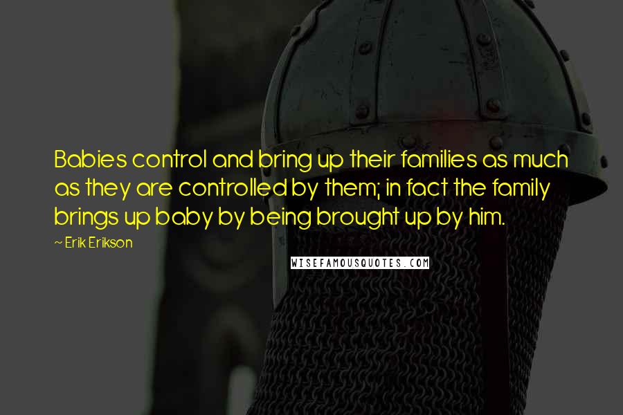Erik Erikson Quotes: Babies control and bring up their families as much as they are controlled by them; in fact the family brings up baby by being brought up by him.