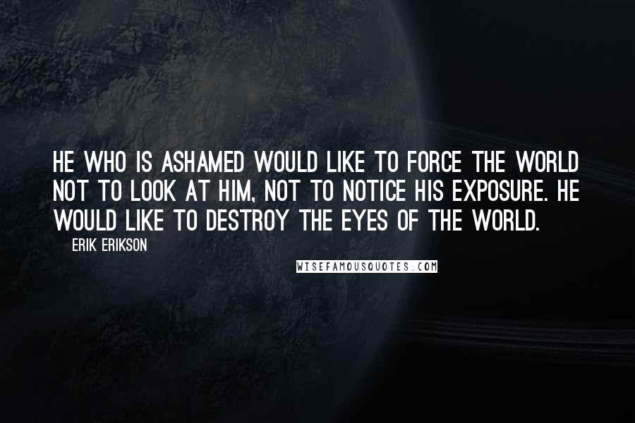 Erik Erikson Quotes: He who is ashamed would like to force the world not to look at him, not to notice his exposure. He would like to destroy the eyes of the world.