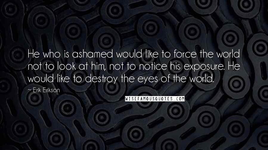 Erik Erikson Quotes: He who is ashamed would like to force the world not to look at him, not to notice his exposure. He would like to destroy the eyes of the world.