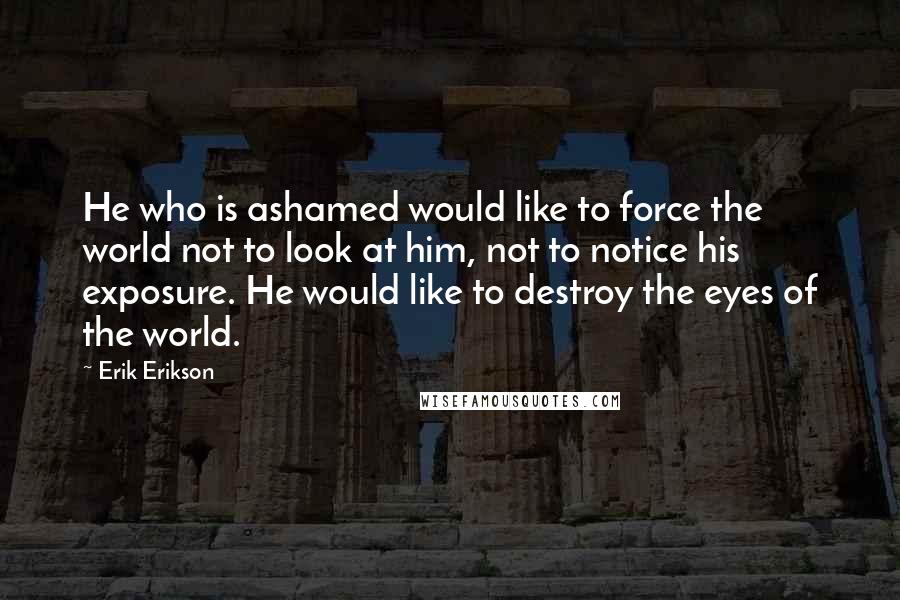 Erik Erikson Quotes: He who is ashamed would like to force the world not to look at him, not to notice his exposure. He would like to destroy the eyes of the world.