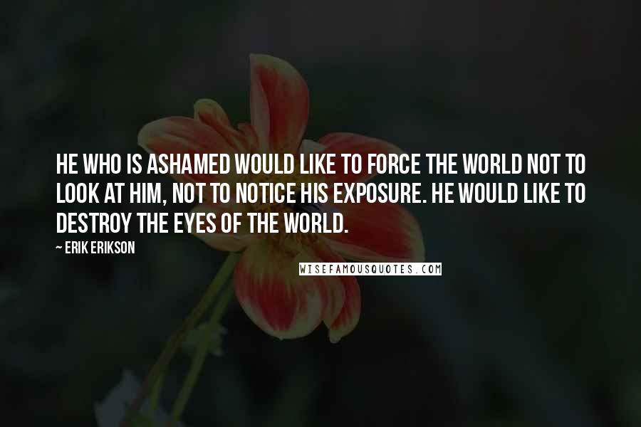 Erik Erikson Quotes: He who is ashamed would like to force the world not to look at him, not to notice his exposure. He would like to destroy the eyes of the world.