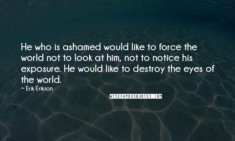 Erik Erikson Quotes: He who is ashamed would like to force the world not to look at him, not to notice his exposure. He would like to destroy the eyes of the world.