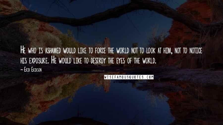 Erik Erikson Quotes: He who is ashamed would like to force the world not to look at him, not to notice his exposure. He would like to destroy the eyes of the world.