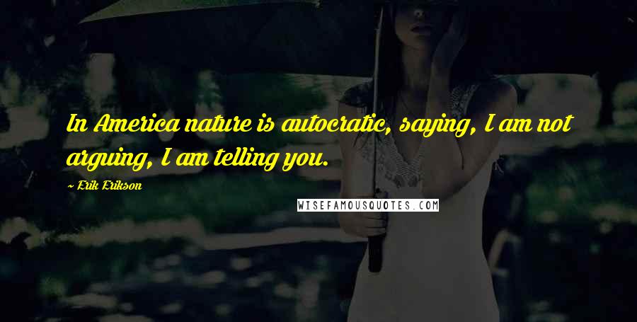 Erik Erikson Quotes: In America nature is autocratic, saying, I am not arguing, I am telling you.