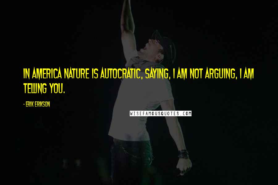 Erik Erikson Quotes: In America nature is autocratic, saying, I am not arguing, I am telling you.
