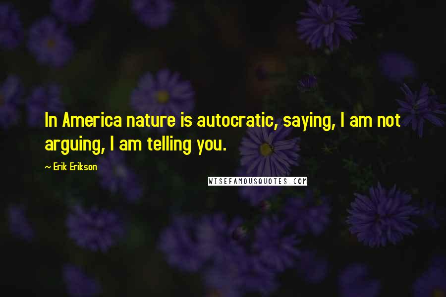 Erik Erikson Quotes: In America nature is autocratic, saying, I am not arguing, I am telling you.